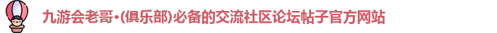 九游会老哥·(俱乐部)必备的交流社区论坛帖子官方网站